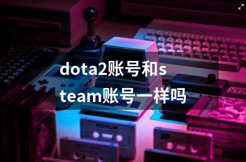 dota2账号和steam账号一样吗-第1张-游戏信息-龙启网