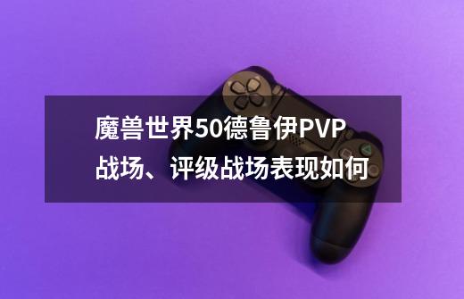 魔兽世界5.0德鲁伊PVP战场、评级战场表现如何-第1张-游戏信息-龙启网