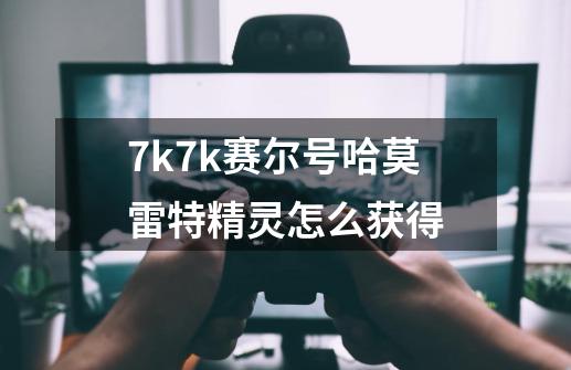 7k7k赛尔号哈莫雷特精灵怎么获得-第1张-游戏信息-龙启网