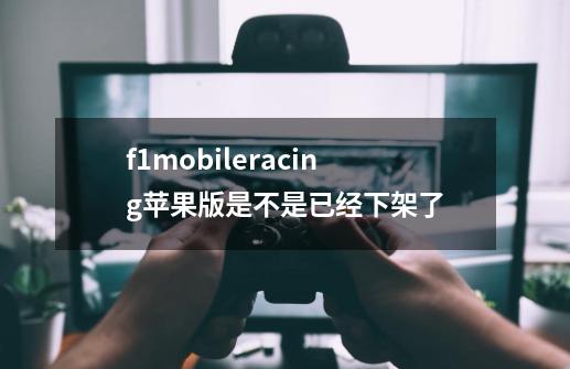 f1mobileracing苹果版是不是已经下架了-第1张-游戏信息-龙启网