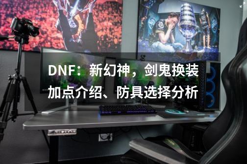 DNF：新幻神，剑鬼换装加点介绍、防具选择分析-第1张-游戏信息-龙启网