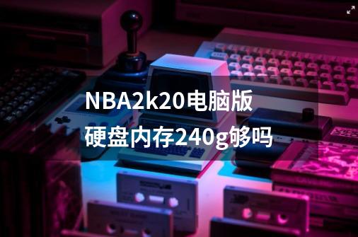 NBA2k20电脑版硬盘内存240g够吗-第1张-游戏信息-龙启网