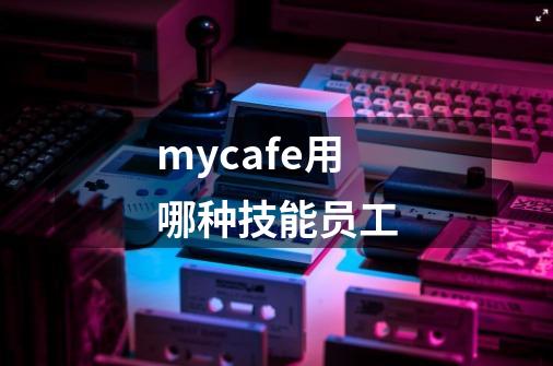 mycafe用哪种技能员工-第1张-游戏信息-龙启网