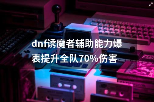 dnf诱魔者辅助能力爆表提升全队70%伤害-第1张-游戏信息-龙启网