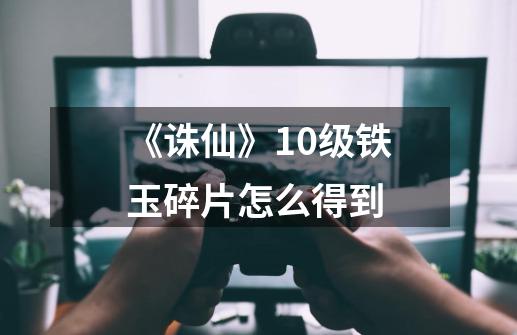 《诛仙》10级铁玉碎片怎么得到-第1张-游戏信息-龙启网