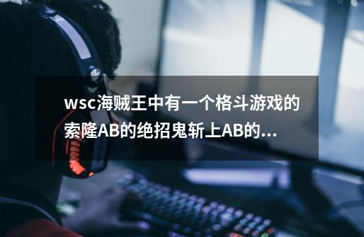 wsc海贼王中有一个格斗游戏的.索隆A+B的绝招鬼斩上A+B的是三千世界.还有一个是狮子歌歌.怎么按.-第1张-游戏信息-龙启网