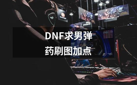 DNF求男弹药刷图加点-第1张-游戏信息-龙启网