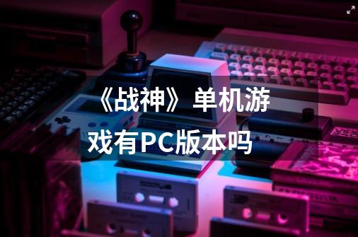 《战神》单机游戏有PC版本吗-第1张-游戏信息-龙启网