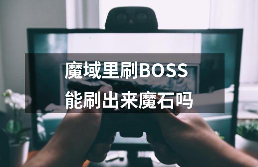 魔域里刷BOSS能刷出来魔石吗-第1张-游戏信息-龙启网