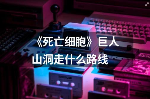 《死亡细胞》巨人山洞走什么路线-第1张-游戏信息-龙启网