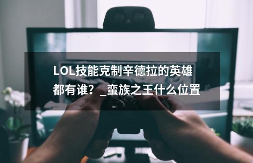 LOL技能克制辛德拉的英雄都有谁？_蛮族之王什么位置-第1张-游戏信息-龙启网