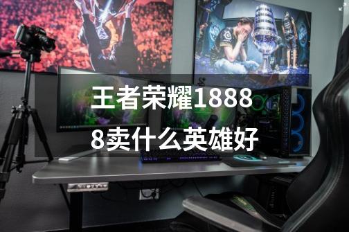 王者荣耀18888卖什么英雄好-第1张-游戏信息-龙启网