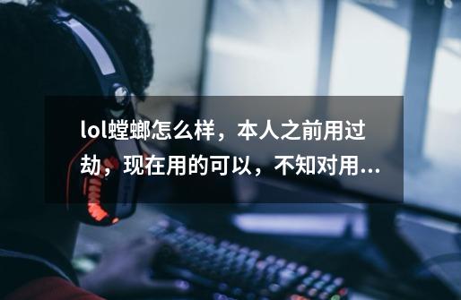 lol螳螂怎么样，本人之前用过劫，现在用的可以，不知对用螳螂的上手有没好处，出装，-第1张-游戏信息-龙启网