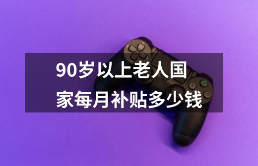 90岁以上老人国家每月补贴多少钱-第1张-游戏信息-龙启网