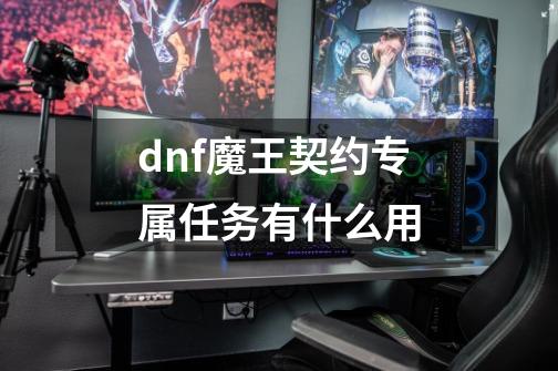 dnf魔王契约专属任务有什么用-第1张-游戏信息-龙启网