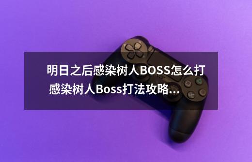 明日之后感染树人BOSS怎么打 感染树人Boss打法攻略-新手攻略-安族网-第1张-游戏信息-龙启网