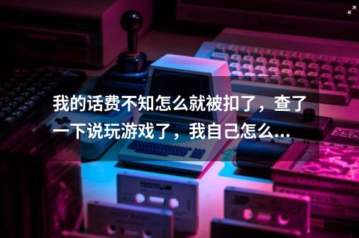 我的话费不知怎么就被扣了，查了一下说玩游戏了，我自己怎么不知道啊，怎么才能要回来-第1张-游戏信息-龙启网