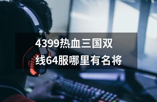 4399热血三国双线64服哪里有名将-第1张-游戏信息-龙启网