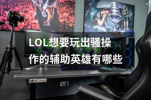 LOL想要玩出骚操作的辅助英雄有哪些-第1张-游戏信息-龙启网