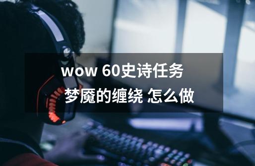 wow 60史诗任务 梦魇的缠绕 怎么做-第1张-游戏信息-龙启网