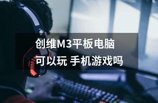 创维M3平板电脑 可以玩 手机游戏吗-第1张-游戏信息-龙启网