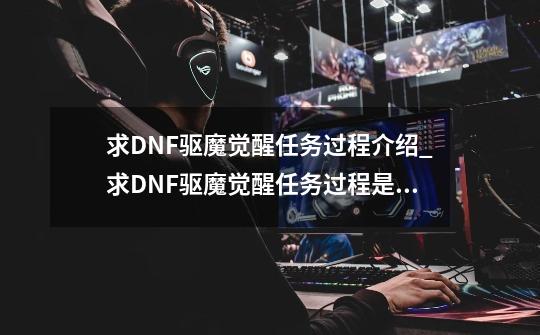 求DNF驱魔觉醒任务过程介绍_求DNF驱魔觉醒任务过程是什么-第1张-游戏信息-龙启网