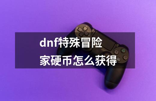 dnf特殊冒险家硬币怎么获得-第1张-游戏信息-龙启网