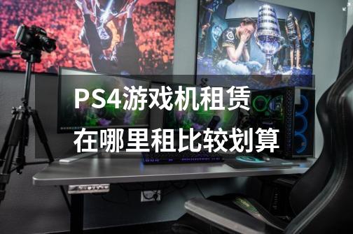 PS4游戏机租赁在哪里租比较划算-第1张-游戏信息-龙启网