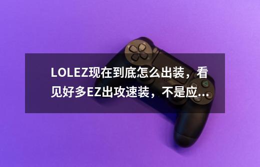 LOLEZ现在到底怎么出装，看见好多EZ出攻速装，不是应该出摇光或者小冰锤么-第1张-游戏信息-龙启网