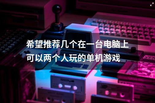 希望推荐几个在一台电脑上可以两个人玩的单机游戏-第1张-游戏信息-龙启网