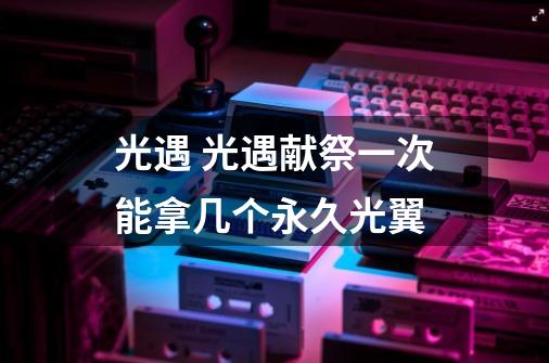 光遇 光遇献祭一次能拿几个永久光翼-第1张-游戏信息-龙启网