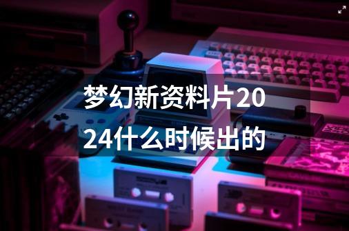 梦幻新资料片2024什么时候出的-第1张-游戏信息-龙启网