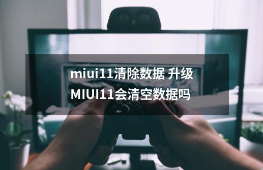 miui11清除数据 升级MIUI11会清空数据吗-第1张-游戏信息-龙启网