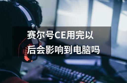 赛尔号CE用完以后会影响到电脑吗-第1张-游戏信息-龙启网