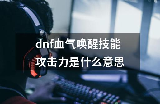 dnf血气唤醒技能攻击力是什么意思-第1张-游戏信息-龙启网