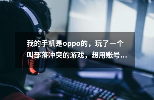 我的手机是oppo的，玩了一个叫部落冲突的游戏，想用账号登陆以保存游戏进度，或者是关联其他的安卓设-第1张-游戏信息-龙启网