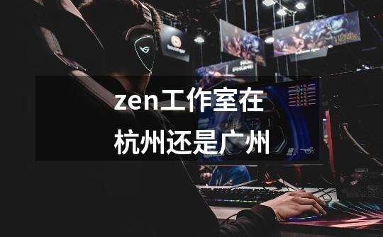 zen工作室在杭州还是广州-第1张-游戏信息-龙启网