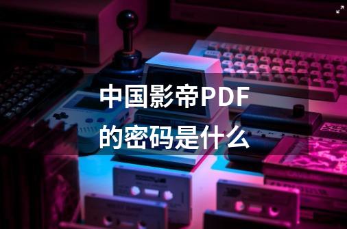 中国影帝PDF的密码是什么-第1张-游戏信息-龙启网