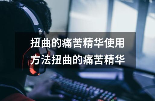 扭曲的痛苦精华使用方法扭曲的痛苦精华-第1张-游戏信息-龙启网