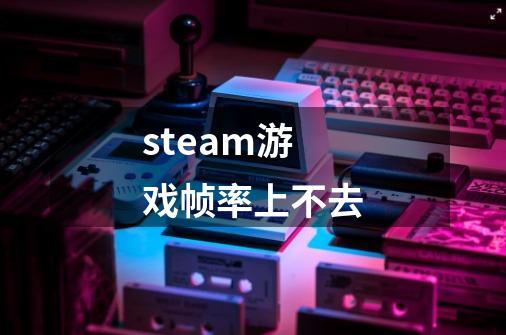 steam游戏帧率上不去-第1张-游戏信息-龙启网