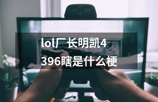 lol厂长明凯4396瞎是什么梗-第1张-游戏信息-龙启网