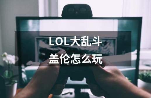 LOL大乱斗盖伦怎么玩-第1张-游戏信息-龙启网