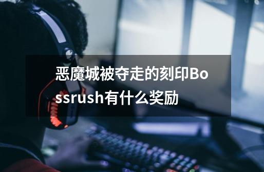 恶魔城被夺走的刻印Bossrush有什么奖励-第1张-游戏信息-龙启网