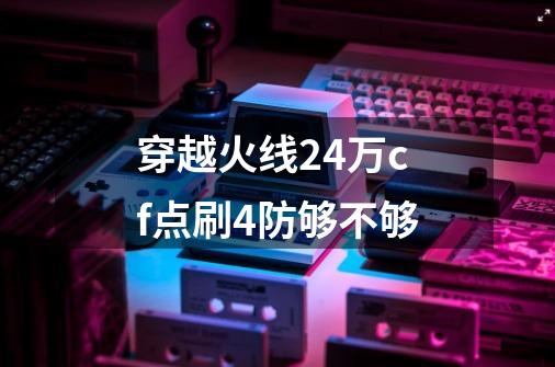 穿越火线24万cf点刷4防够不够-第1张-游戏信息-龙启网