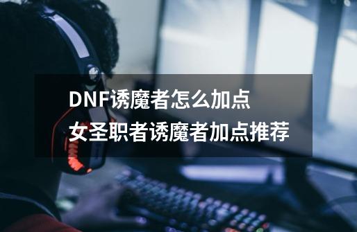 DNF诱魔者怎么加点 女圣职者诱魔者加点推荐-第1张-游戏信息-龙启网