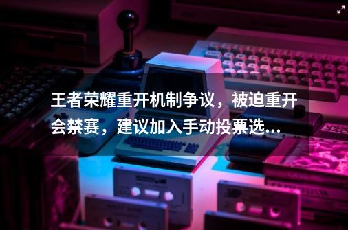 王者荣耀重开机制争议，被迫重开会禁赛，建议加入手动投票选择-第1张-游戏信息-龙启网