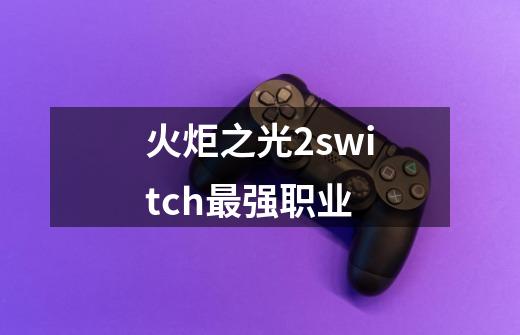 火炬之光2switch最强职业-第1张-游戏信息-龙启网