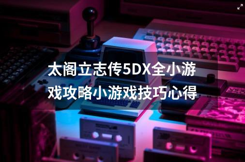 太阁立志传5DX全小游戏攻略小游戏技巧心得-第1张-游戏信息-龙启网