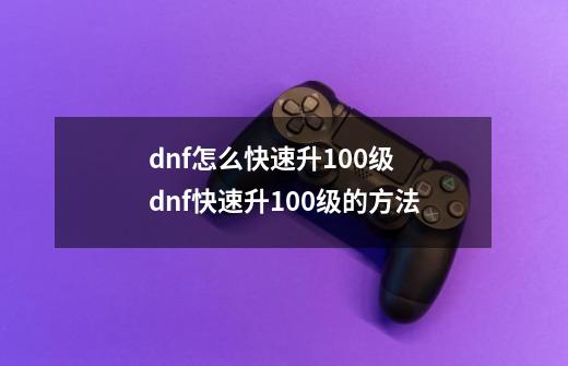 dnf怎么快速升100级 dnf快速升100级的方法-第1张-游戏信息-龙启网