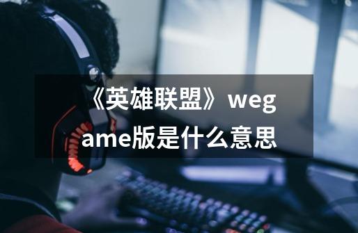 《英雄联盟》wegame版是什么意思-第1张-游戏信息-龙启网